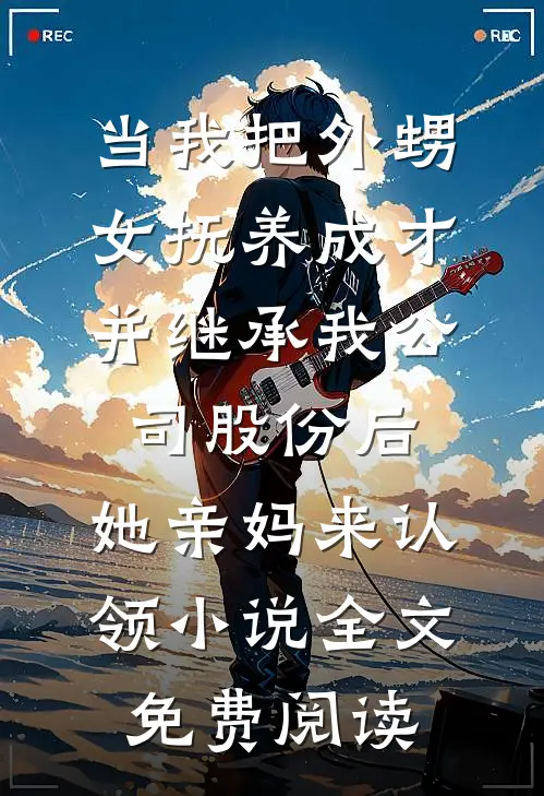 当我把外甥女抚养成才并继承我公司股份后，她亲妈来认领小说全文免费阅读