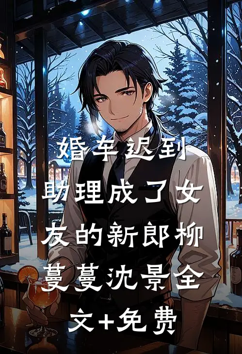 婚车迟到，助理成了女友的新郎柳蔓蔓沈景全文+免费