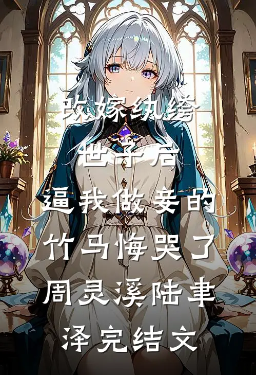 改嫁纨绔世子后，逼我做妾的竹马悔哭了周灵溪陆聿泽完结文