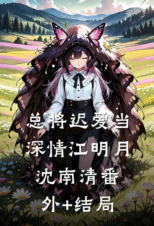 总将迟爱当深情江明月沈南清(番外)+(结局)