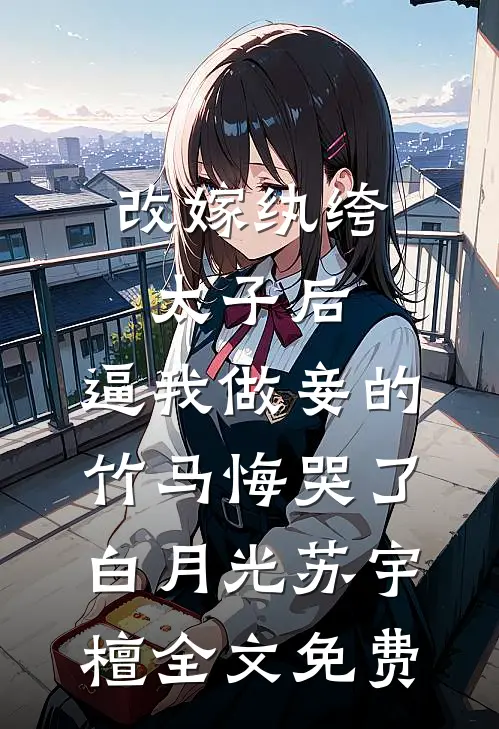 改嫁纨绔太子后，逼我做妾的竹马悔哭了白月光苏宇檀全文免费