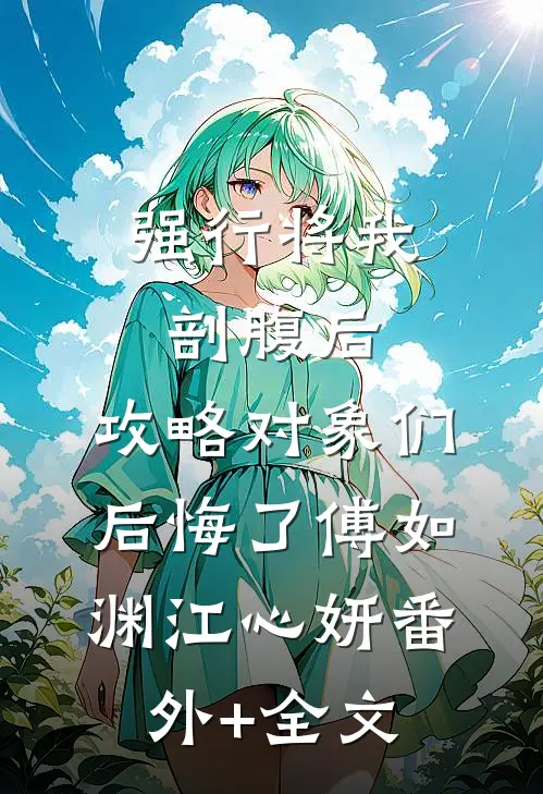 强行将我剖腹后，攻略对象们后悔了傅如渊江心妍(番外)+(全文)