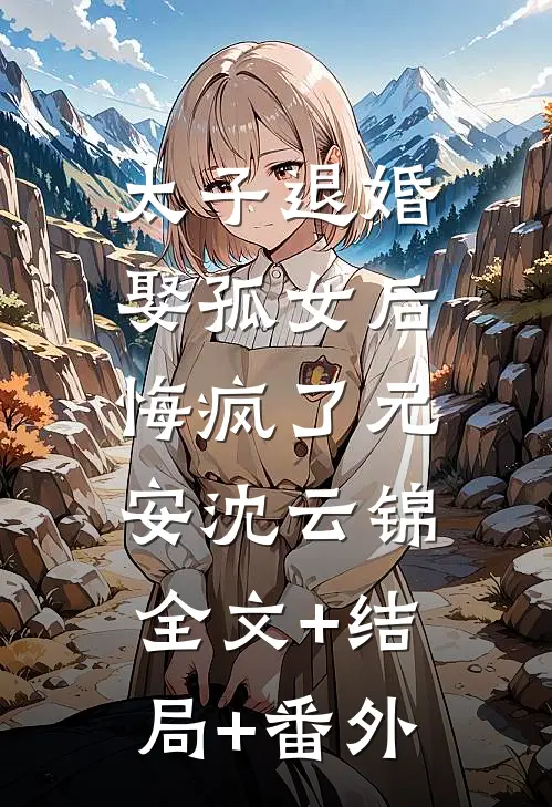 太子退婚娶孤女后，悔疯了元安沈云锦:全文+结局+番外