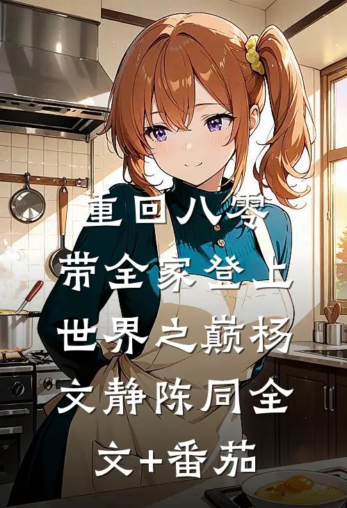 重回八零：带全家登上世界之巅杨文静陈同全文+番茄