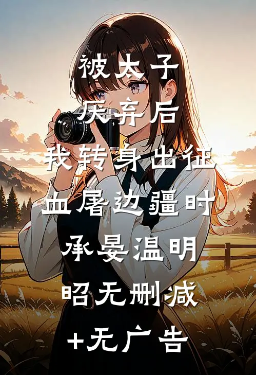 被太子厌弃后，我转身出征血屠边疆时承晏温明昭无删减+无广告
