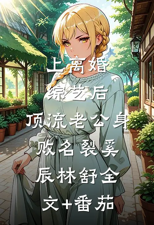 上离婚综艺后，顶流老公身败名裂奚辰林舒全文+番茄