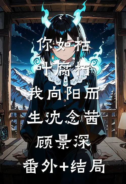 你如枯叶腐朽，我向阳而生沈念茜顾景深:(番外)+(结局)