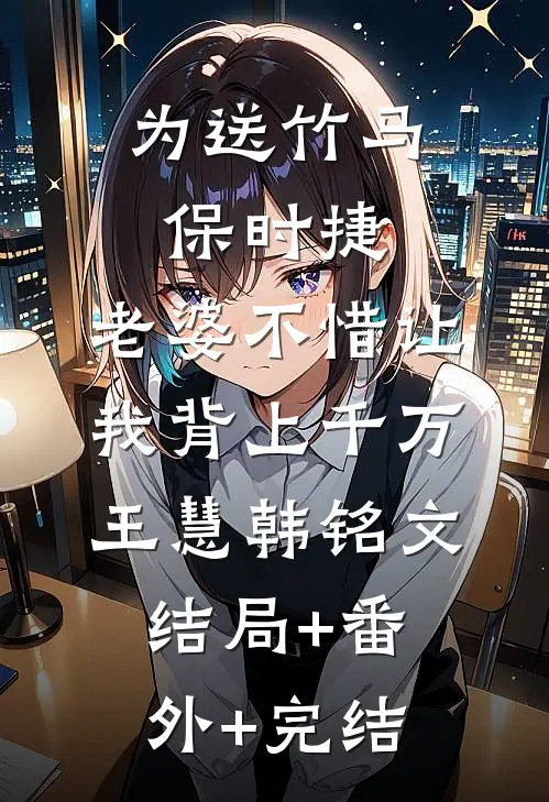 为送竹马保时捷，老婆不惜让我背上千万王慧韩铭文:结局+番外+完结