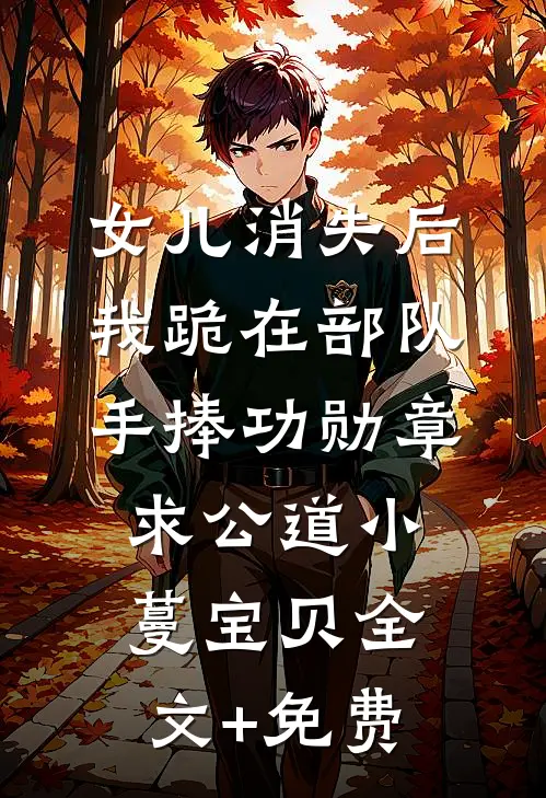 女儿消失后，我跪在部队手捧功勋章求公道小蔓宝贝全文+免费
