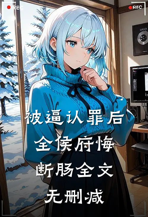 被逼认罪后，全侯府悔断肠全文无删减