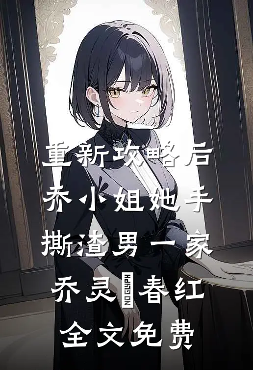 重新攻略后，乔小姐她手撕渣男一家乔灵琋春红全文免费