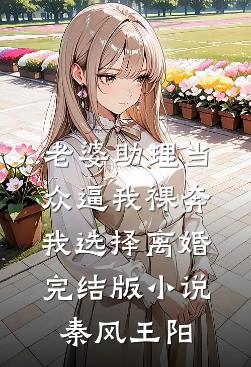 老婆助理当众逼我裸奔，我选择离婚完结版小说秦风王阳
