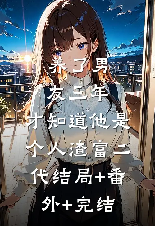 养了男友三年，才知道他是个人渣富二代结局+番外+完结