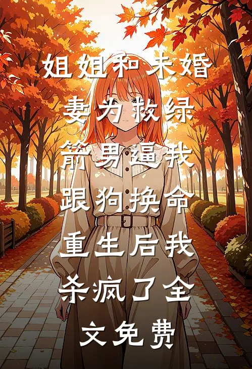 姐姐和未婚妻为救绿箭男逼我跟狗换命，重生后我杀疯了全文免费