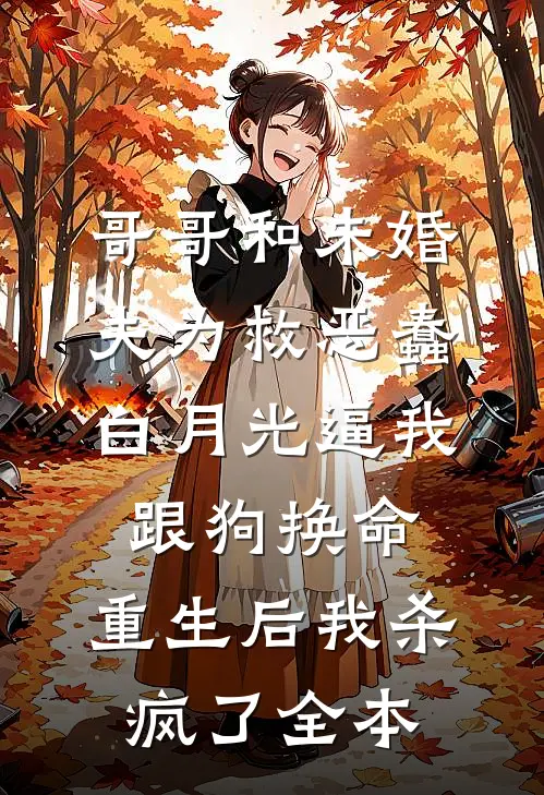 哥哥和未婚夫为救恶蠢白月光逼我跟狗换命，重生后我杀疯了全本