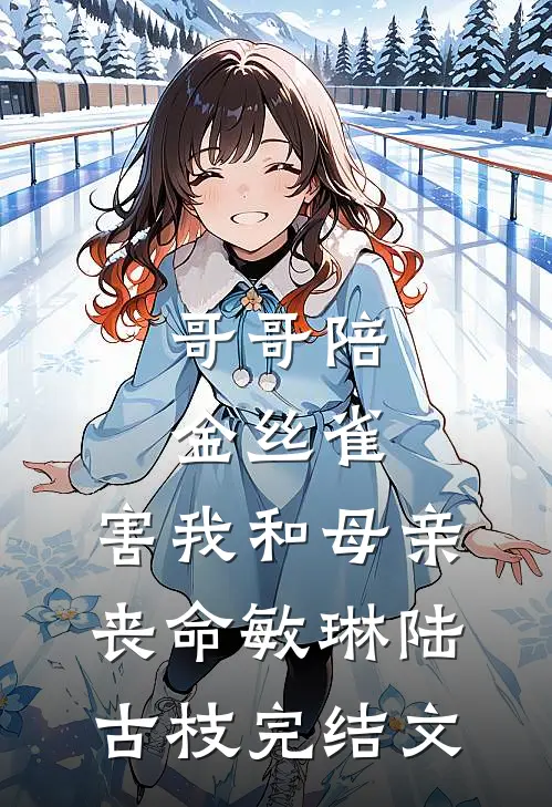 哥哥陪金丝雀，害我和母亲丧命敏琳陆古枝完结文