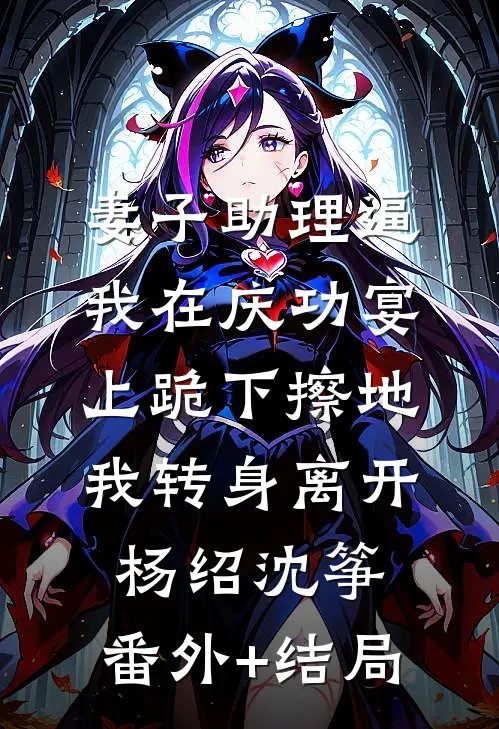 妻子助理逼我在庆功宴上跪下擦地，我转身离开杨绍沈筝:(番外)+(结局)