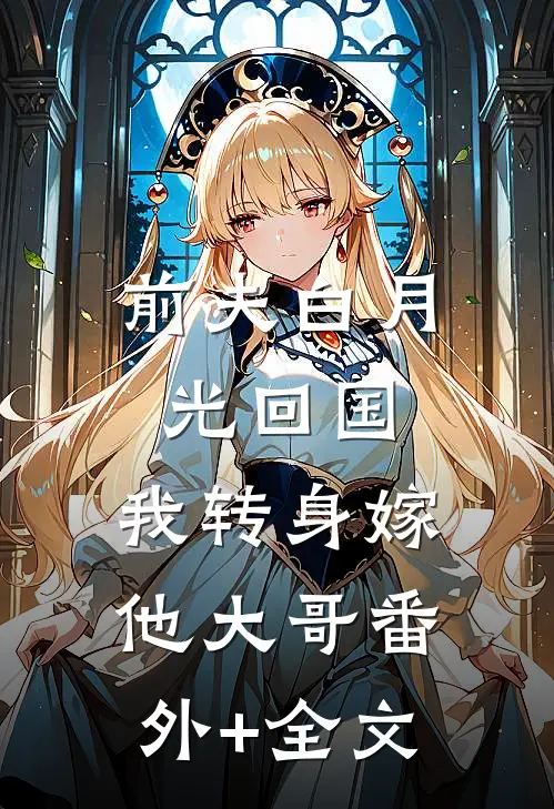 前夫白月光回国，我转身嫁他大哥(番外)+(全文)