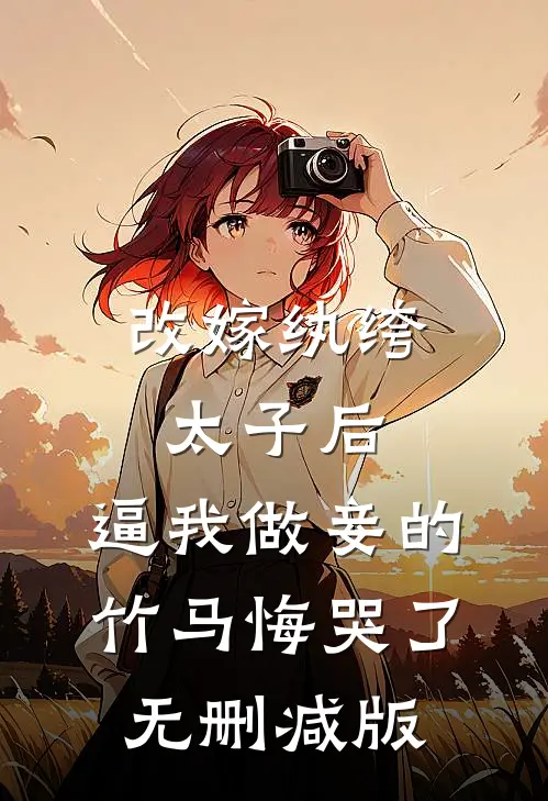 改嫁纨绔太子后，逼我做妾的竹马悔哭了无删减版
