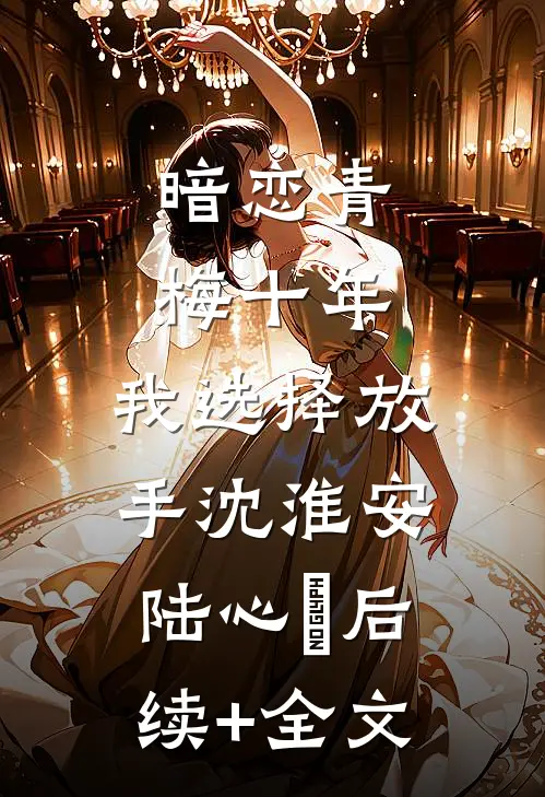 暗恋青梅十年，我选择放手沈淮安陆心玥后续+全文