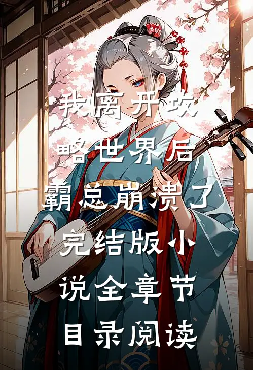 我离开攻略世界后，霸总崩溃了完结版小说全章节目录阅读