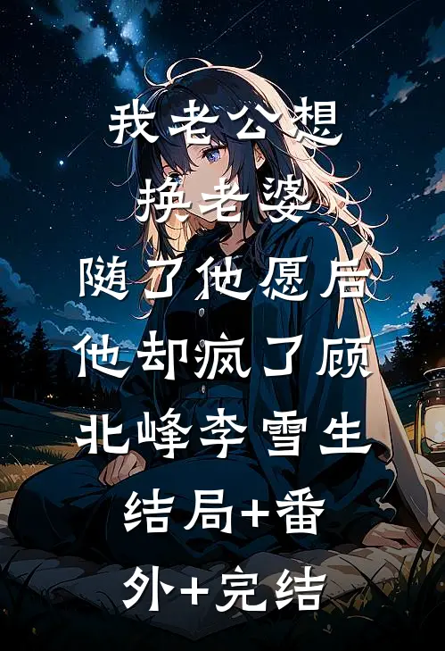 我老公想换老婆 ，随了他愿后他却疯了顾北峰李雪生:结局+番外+完结