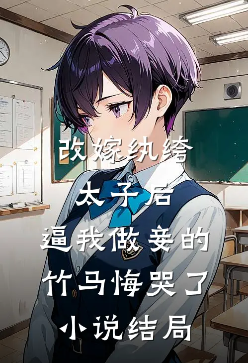 改嫁纨绔太子后，逼我做妾的竹马悔哭了小说结局