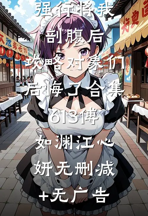 强行将我剖腹后，攻略对象们后悔了合集613傅如渊江心妍无删减+无广告