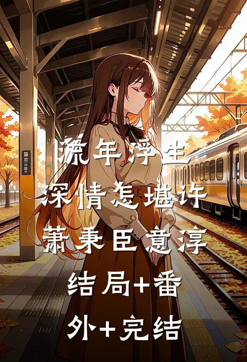 流年浮生，深情怎堪许萧秉臣意淳:结局+番外+完结
