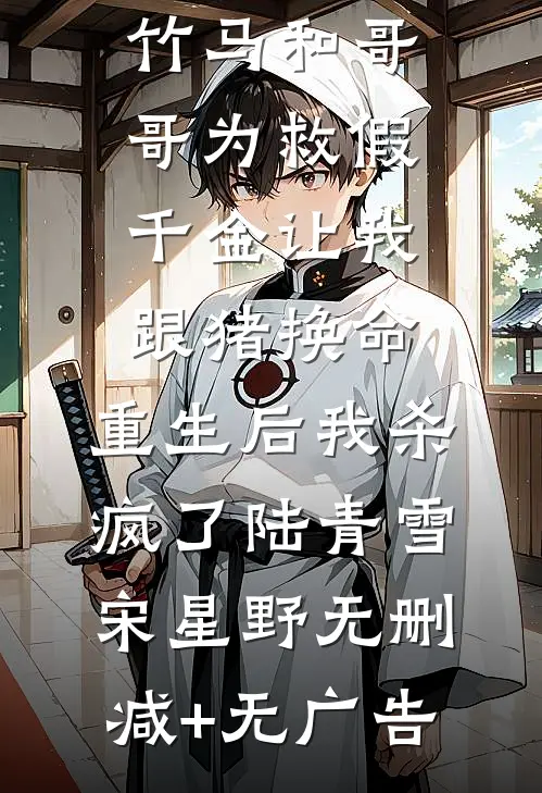竹马和哥哥为救假千金让我跟猪换命，重生后我杀疯了陆青雪宋星野无删减+无广告