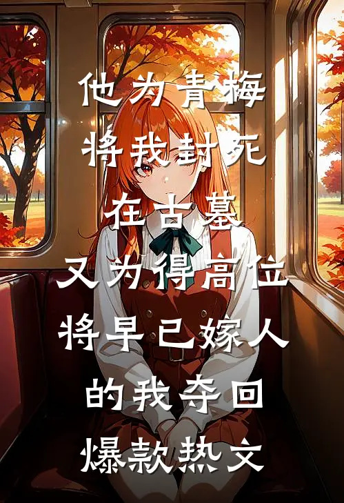 他为青梅将我封死在古墓，又为得高位将早已嫁人的我夺回爆款热文