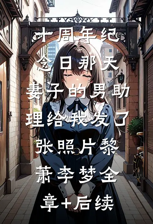十周年纪念日那天，妻子的男助理给我发了张照片黎萧李梦全章+后续