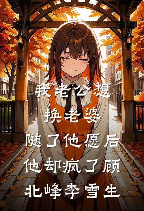我老公想换老婆，随了他愿后他却疯了顾北峰李雪生