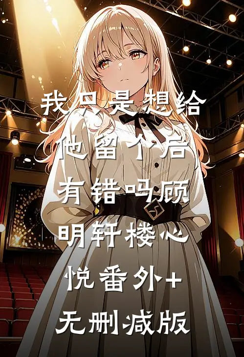 我只是想给他留个后，有错吗顾明轩楼心悦番外+无删减版