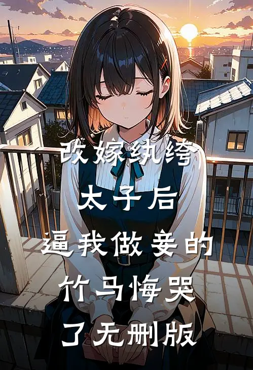 改嫁纨绔太子后，逼我做妾的竹马悔哭了无删版