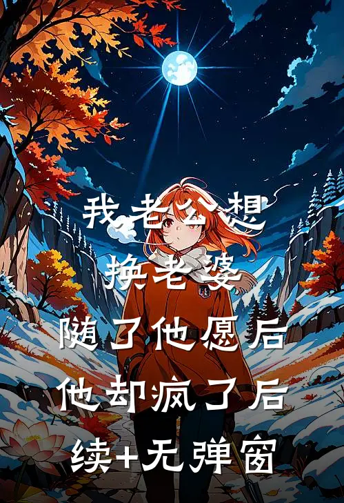 我老公想换老婆 ，随了他愿后他却疯了后续+无弹窗