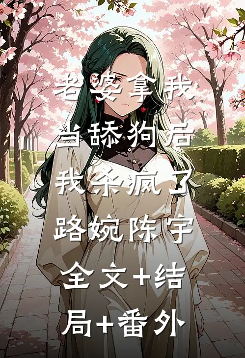 老婆拿我当舔狗后，我杀疯了路婉陈宇全文+结局+番外