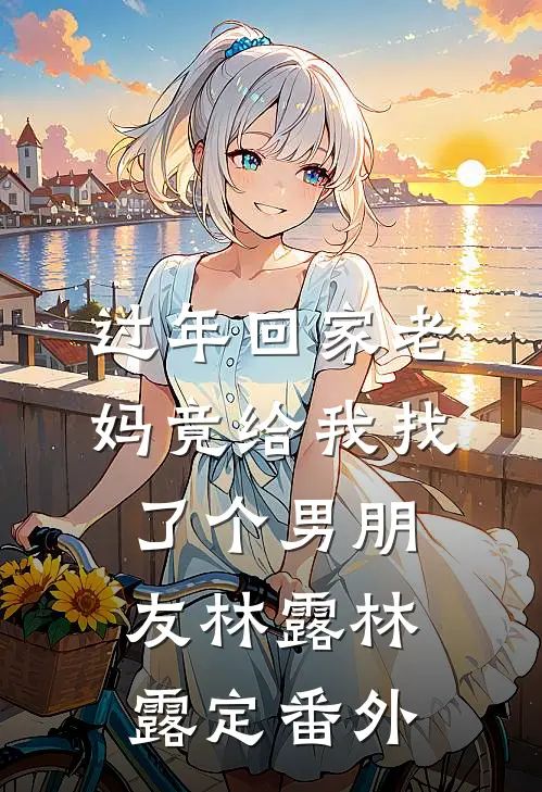 过年回家老妈竟给我找了个男朋友林露林露定番外