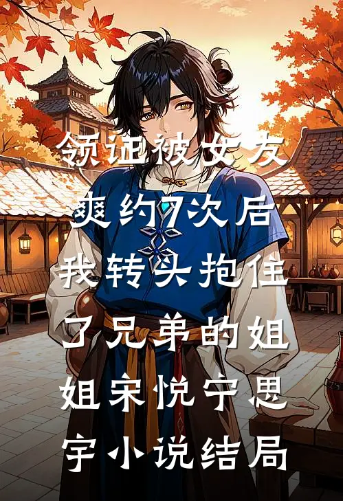 领证被女友爽约7次后，我转头抱住了兄弟的姐姐宋悦宁思宇小说结局
