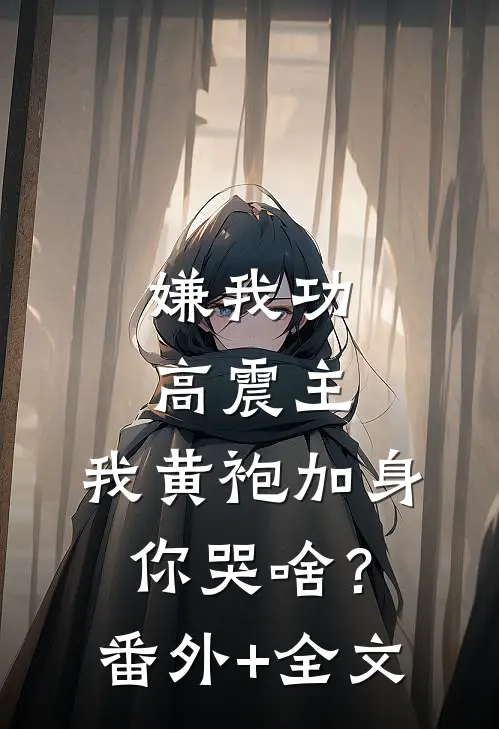 嫌我功高震主，我黄袍加身你哭啥？(番外)+(全文)
