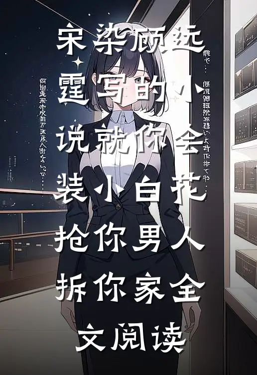 宋染顾远霆写的小说就你会装小白花，抢你男人拆你家全文阅读