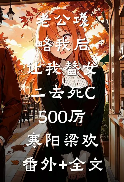 老公攻略我后，让我替女二去死C500厉寒阳梁欢:(番外)+(全文)