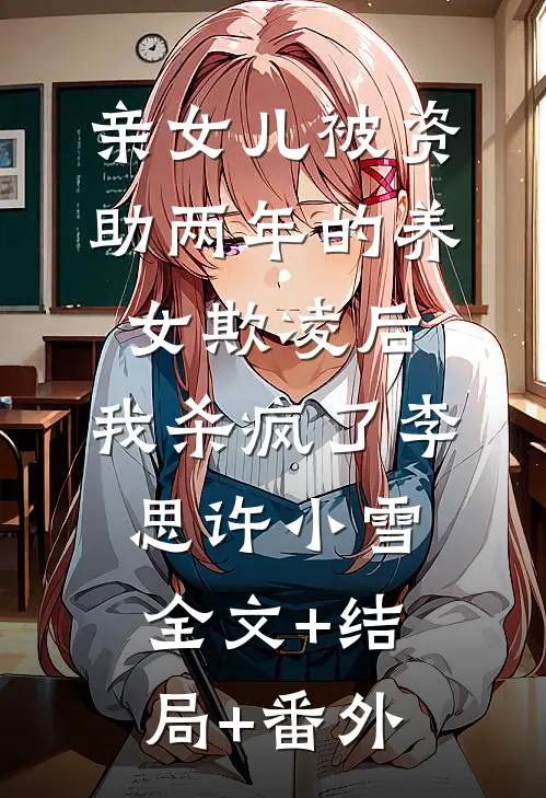 亲女儿被资助两年的养女欺凌后，我杀疯了李思许小雪:全文+结局+番外