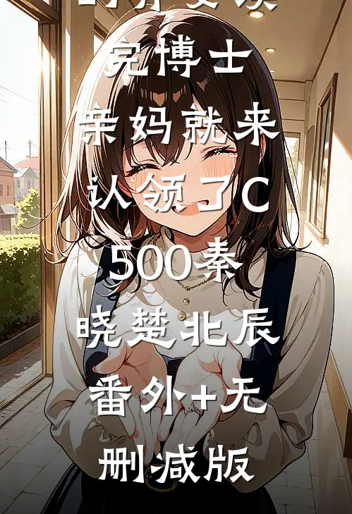 抚养多年的弃婴读完博士，亲妈就来认领了C500秦晓楚北辰:番外+无删减版