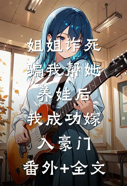 姐姐诈死骗我帮她养娃后，我成功嫁入豪门:(番外)+(全文)