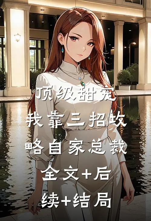 顶级甜宠：我靠三招攻略自家总裁:全文+后续+结局