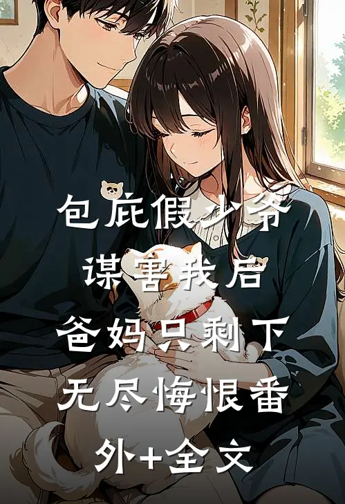 包庇假少爷谋害我后，爸妈只剩下无尽悔恨(番外)+(全文)
