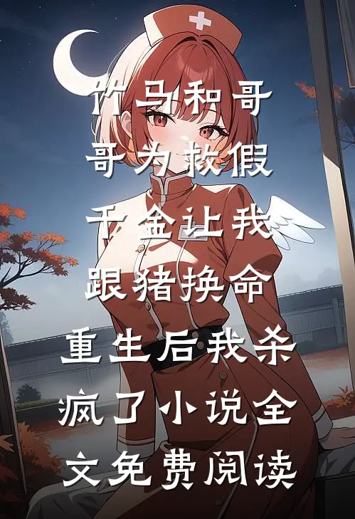 竹马和哥哥为救假千金让我跟猪换命，重生后我杀疯了小说全文免费阅读