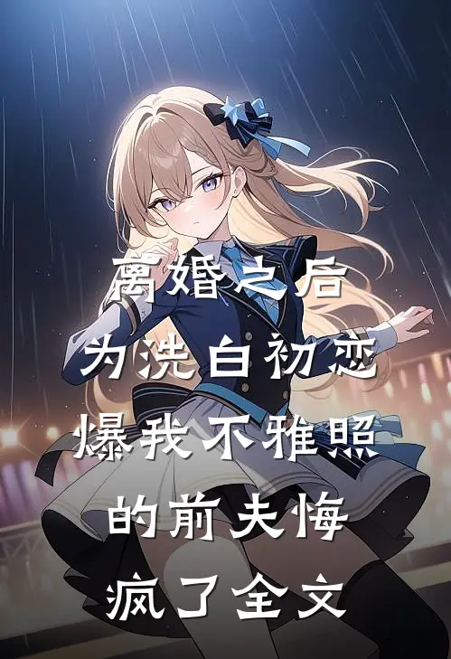 离婚之后，为洗白初恋爆我不雅照的前夫悔疯了全文
