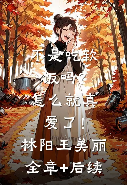 不是吃软饭吗？怎么就真爱了！林阳王美丽全章+后续